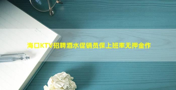 海口KTV招聘酒水促销员保上班率无押金作